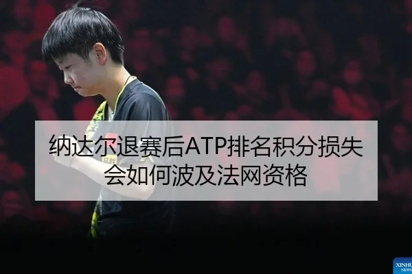 纳达尔退赛后ATP排名积分损失会如何波及法网资格