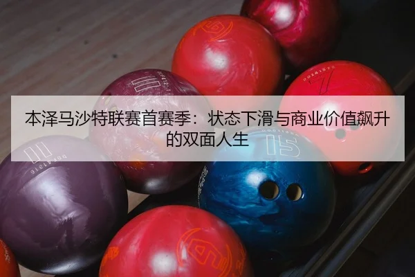 本泽马沙特联赛首赛季：状态下滑与商业价值飙升的双面人生